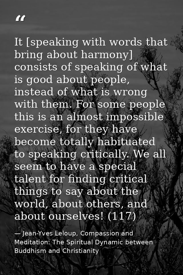 It [speaking with words that bring about harmony] consists of speaking of what is good about people, instead of what is  — Jean-Yves Leloup, Compassion and Meditation: The Spiritual Dynamic between Buddhism and Christianity