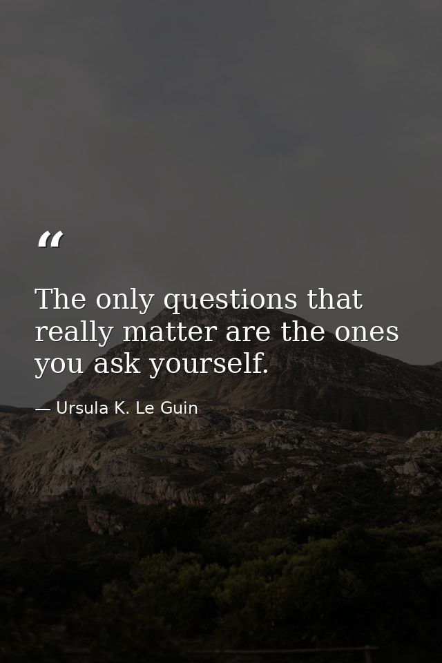 The only questions that really matter are the ones you ask yourself. — Ursula K. Le Guin