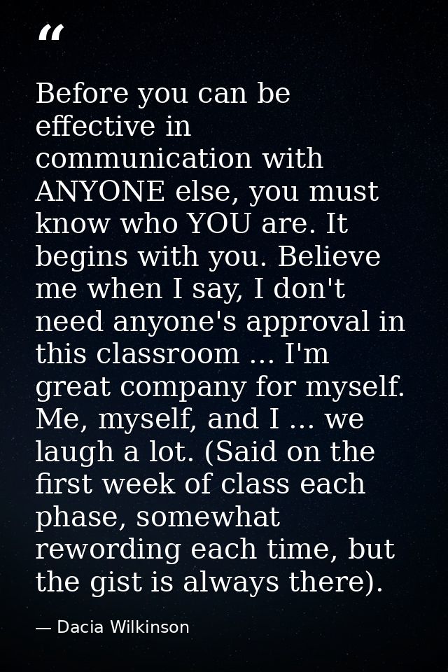 Before you can be effective in communication with ANYONE else, you must know who YOU are. It begins with you. Believe me — Dacia Wilkinson