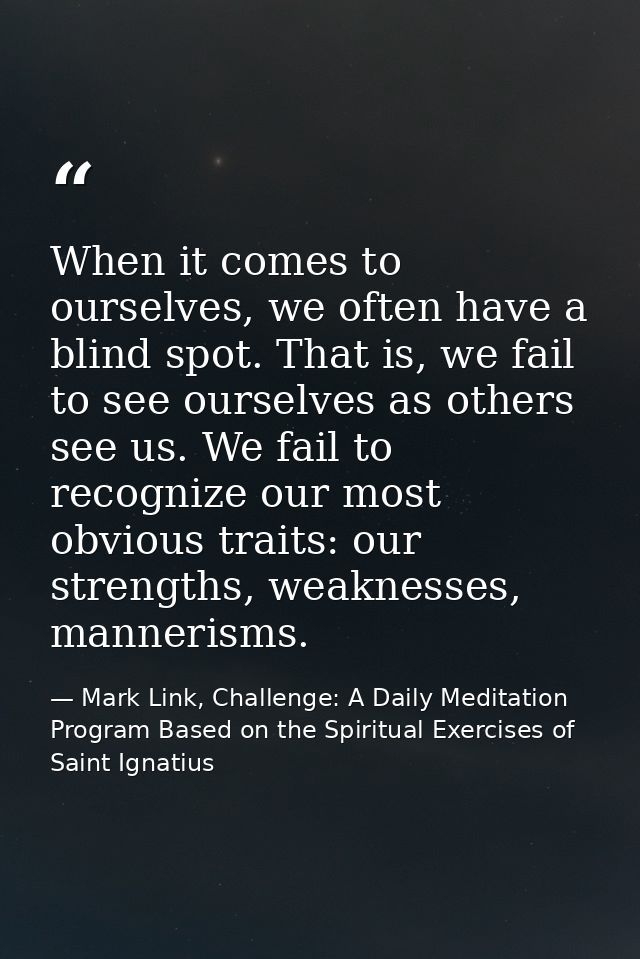 When it comes to ourselves, we often have a blind spot. That is, we fail to see ourselves as others see us. We fail to r — Mark Link, Challenge: A Daily Meditation Program Based on the Spiritual Exercises of Saint Ignatius