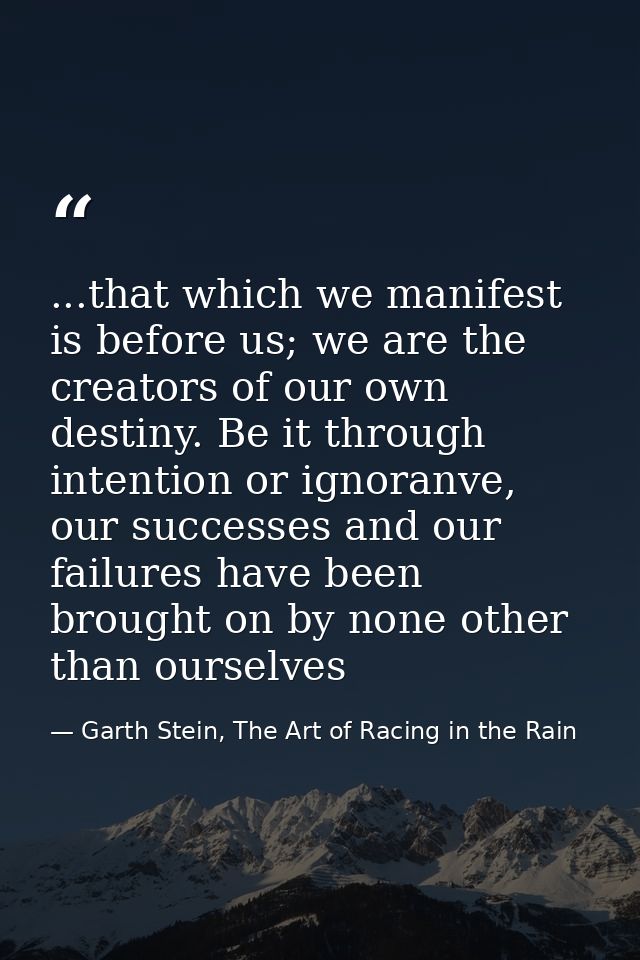 ...that which we manifest is before us; we are the creators of our own destiny. Be it through intention or ignoranve, ou — Garth Stein, The Art of Racing in the Rain