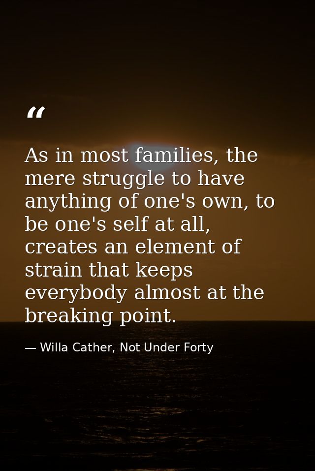 As in most families, the mere struggle to have anything of one's own, to be one's self at all, creates an element of str — Willa Cather, Not Under Forty