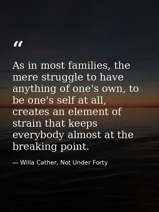 As in most families, the mere struggle to have anything of one's own, to be one's self at all, creates an element of str — Willa Cather, Not Under Forty