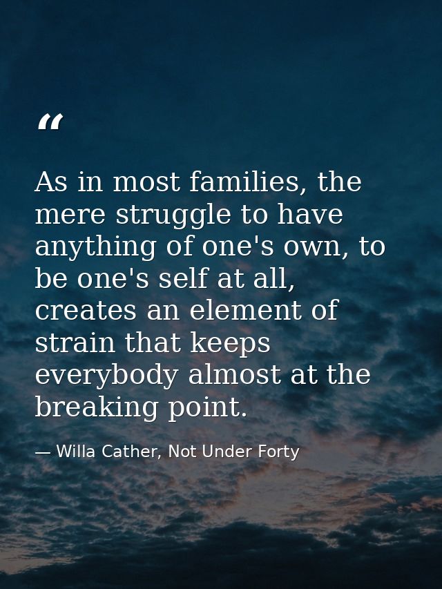 As in most families, the mere struggle to have anything of one's own, to be one's self at all, creates an element of str — Willa Cather, Not Under Forty