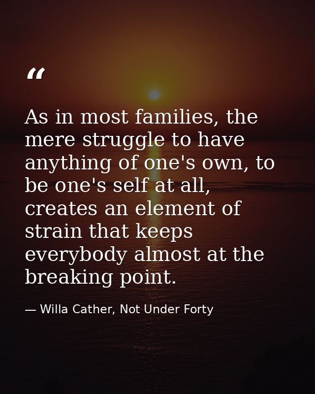 As in most families, the mere struggle to have anything of one's own, to be one's self at all, creates an element of str — Willa Cather, Not Under Forty