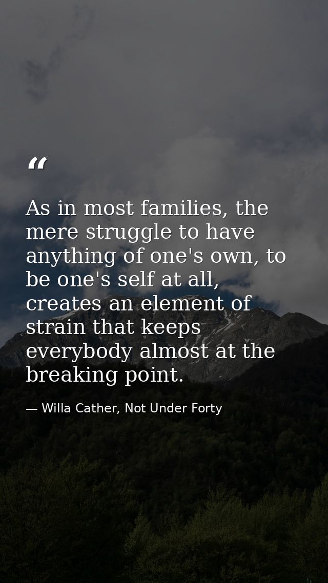 As in most families, the mere struggle to have anything of one's own, to be one's self at all, creates an element of str — Willa Cather, Not Under Forty
