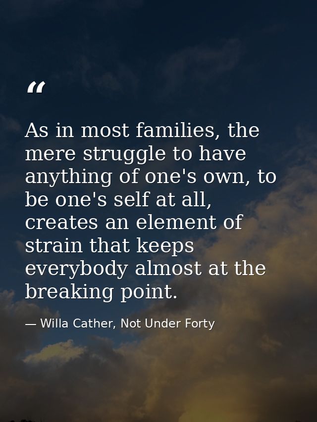 As in most families, the mere struggle to have anything of one's own, to be one's self at all, creates an element of str — Willa Cather, Not Under Forty