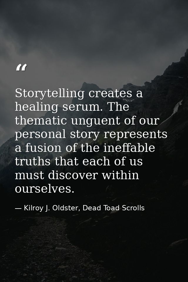 Storytelling creates a healing serum. The thematic unguent of our personal story represents a fusion of the ineffable tr — Kilroy J. Oldster, Dead Toad Scrolls