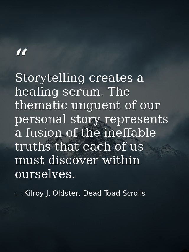 Storytelling creates a healing serum. The thematic unguent of our personal story represents a fusion of the ineffable tr — Kilroy J. Oldster, Dead Toad Scrolls