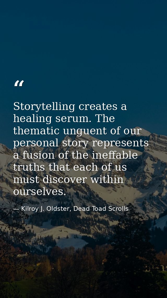 Storytelling creates a healing serum. The thematic unguent of our personal story represents a fusion of the ineffable tr — Kilroy J. Oldster, Dead Toad Scrolls