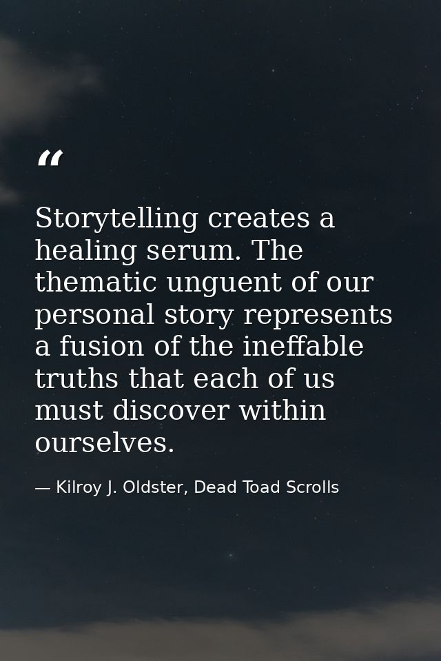 Storytelling creates a healing serum. The thematic unguent of our personal story represents a fusion of the ineffable tr — Kilroy J. Oldster, Dead Toad Scrolls