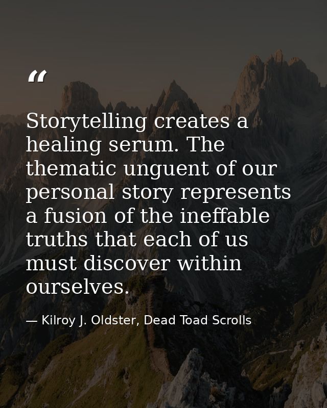 Storytelling creates a healing serum. The thematic unguent of our personal story represents a fusion of the ineffable tr — Kilroy J. Oldster, Dead Toad Scrolls