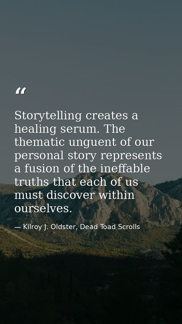 Storytelling creates a healing serum. The thematic unguent of our personal story represents a fusion of the ineffable tr — Kilroy J. Oldster, Dead Toad Scrolls