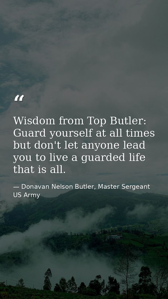 Wisdom from Top Butler: Guard yourself at all times but don't let anyone lead you to live a guarded life that is all. — Donavan Nelson Butler, Master Sergeant US Army