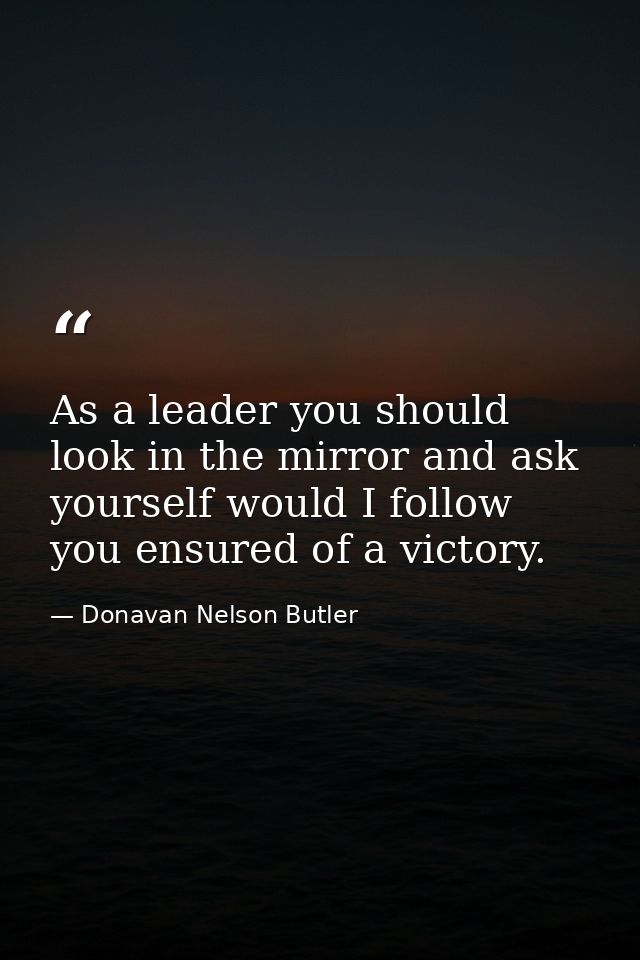 As a leader you should look in the mirror and ask yourself would I follow you ensured of a victory. — Donavan Nelson Butler