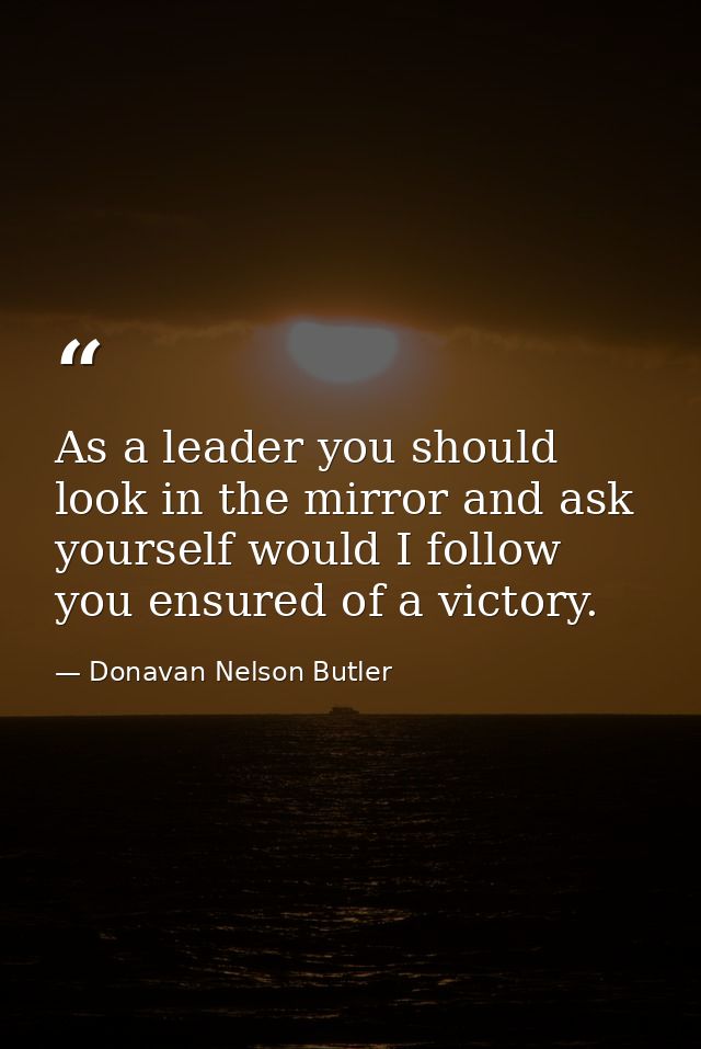 As a leader you should look in the mirror and ask yourself would I follow you ensured of a victory. — Donavan Nelson Butler