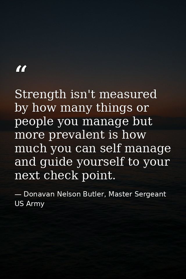 Strength isn't measured by how many things or people you manage but more prevalent is how much you can self manage and g — Donavan Nelson Butler, Master Sergeant US Army