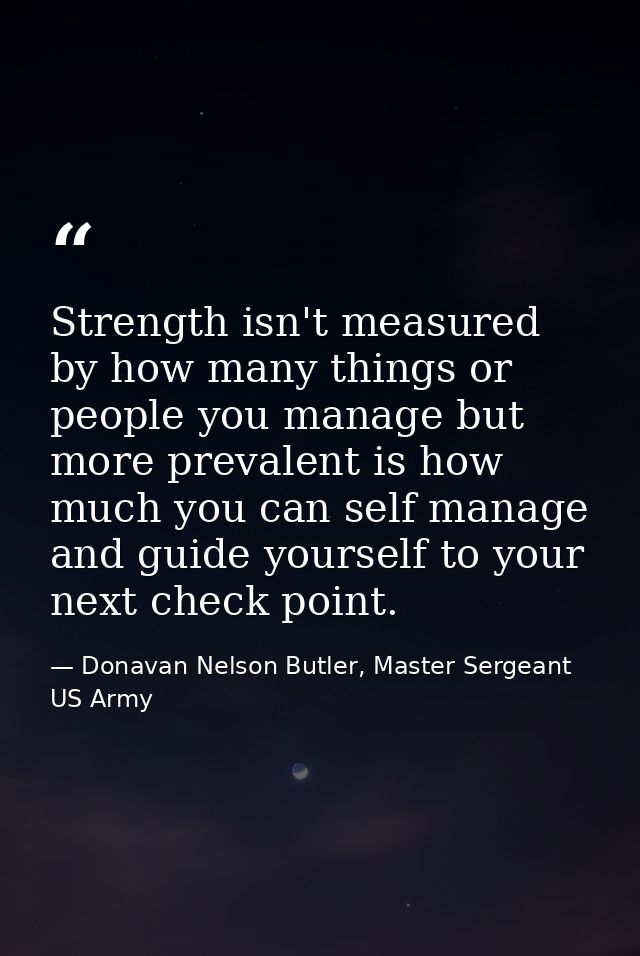 Strength isn't measured by how many things or people you manage but more prevalent is how much you can self manage and g — Donavan Nelson Butler, Master Sergeant US Army