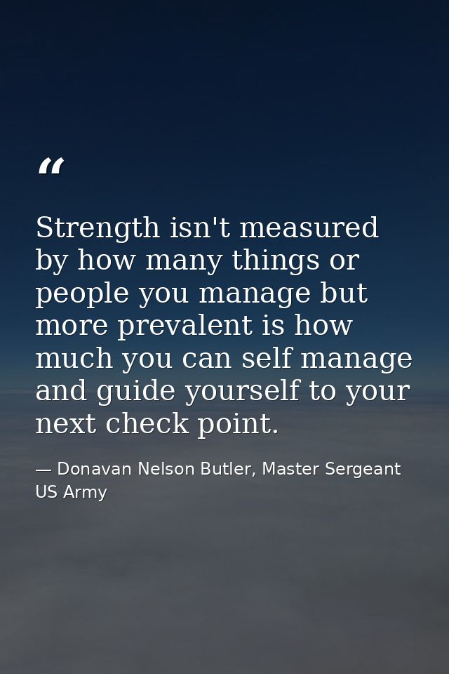 Strength isn't measured by how many things or people you manage but more prevalent is how much you can self manage and g — Donavan Nelson Butler, Master Sergeant US Army