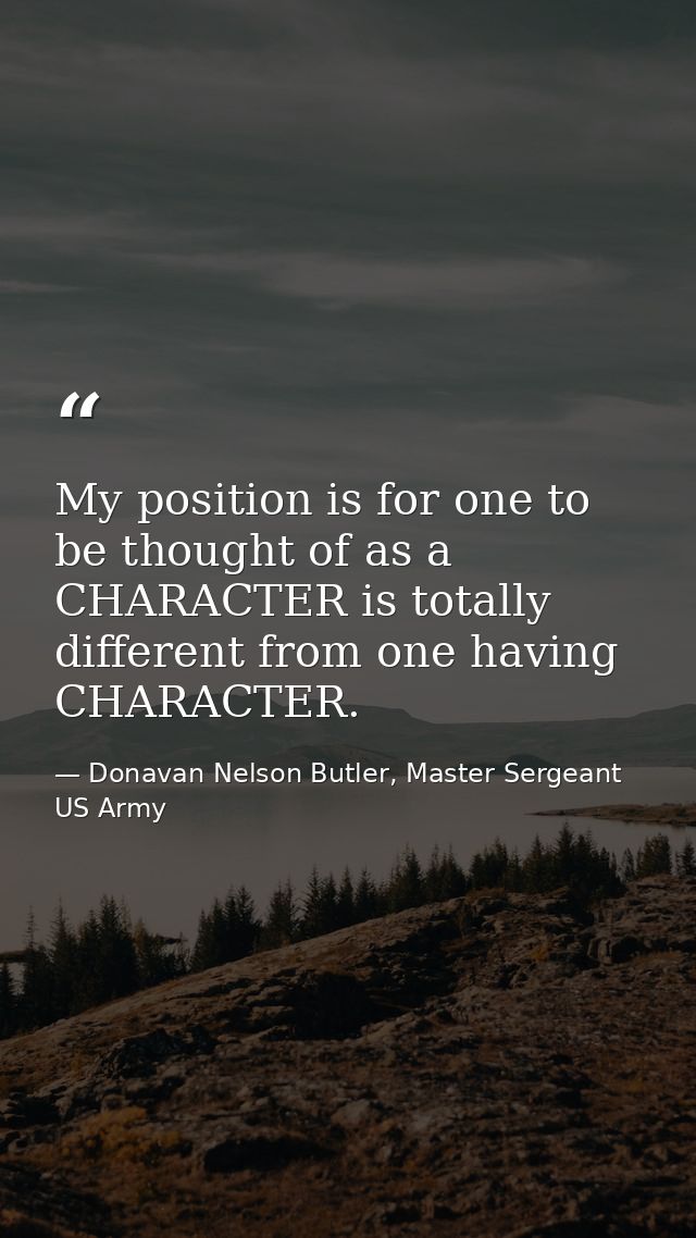 My position is for one to be thought of as a CHARACTER is totally different from one having CHARACTER. — Donavan Nelson Butler, Master Sergeant US Army