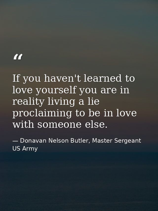 If you haven't learned to love yourself you are in reality living a lie proclaiming to be in love with someone else. — Donavan Nelson Butler, Master Sergeant US Army