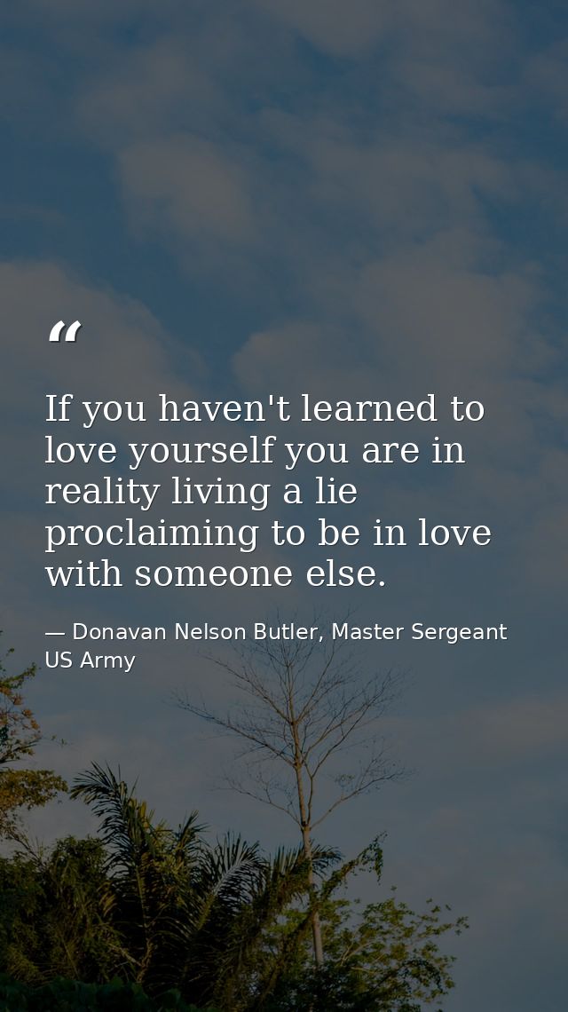 If you haven't learned to love yourself you are in reality living a lie proclaiming to be in love with someone else. — Donavan Nelson Butler, Master Sergeant US Army