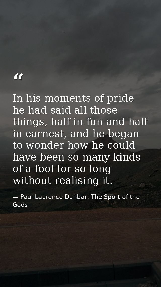 In his moments of pride he had said all those things, half in fun and half in earnest, and he began to wonder how he cou — Paul Laurence Dunbar, The Sport of the Gods