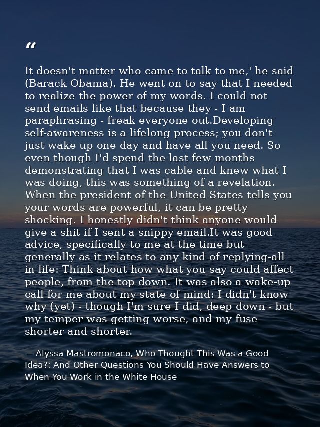 It doesn't matter who came to talk to me,' he said (Barack Obama). He went on to say that I needed to realize the power  — Alyssa Mastromonaco, Who Thought This Was a Good Idea?: And Other Questions You Should Have Answers to When You Work in the White House