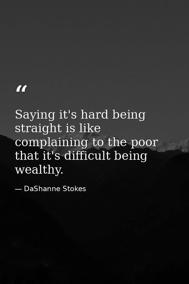 Saying it's hard being straight is like complaining to the poor that it's difficult being wealthy. — DaShanne Stokes
