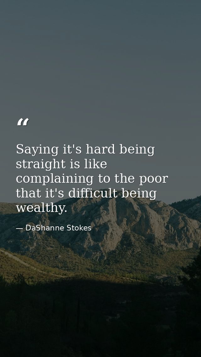 Saying it's hard being straight is like complaining to the poor that it's difficult being wealthy. — DaShanne Stokes