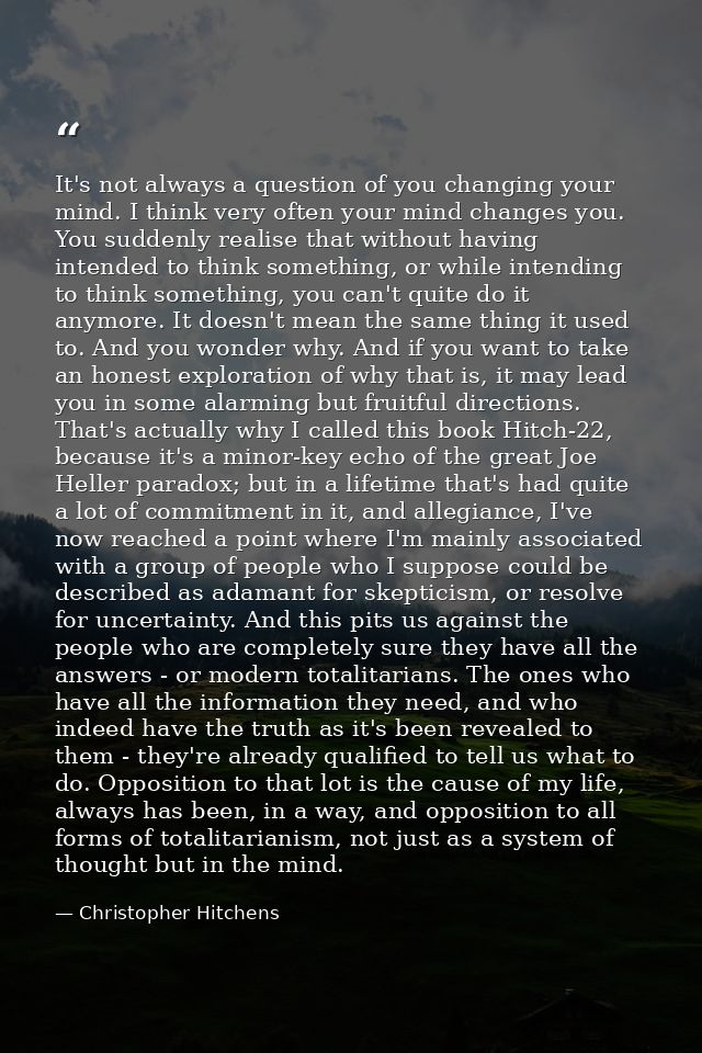 It's not always a question of you changing your mind. I think very often your mind changes you. You suddenly realise tha — Christopher Hitchens