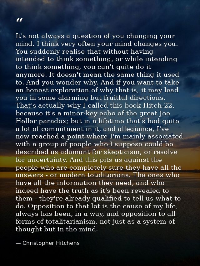 It's not always a question of you changing your mind. I think very often your mind changes you. You suddenly realise tha — Christopher Hitchens