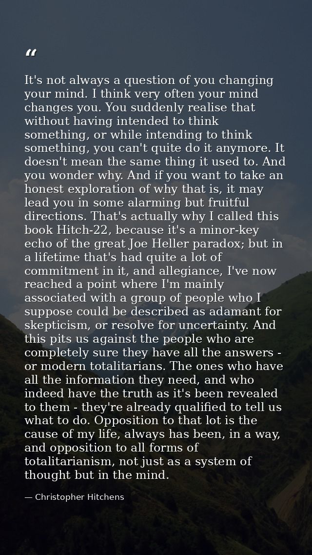 It's not always a question of you changing your mind. I think very often your mind changes you. You suddenly realise tha — Christopher Hitchens