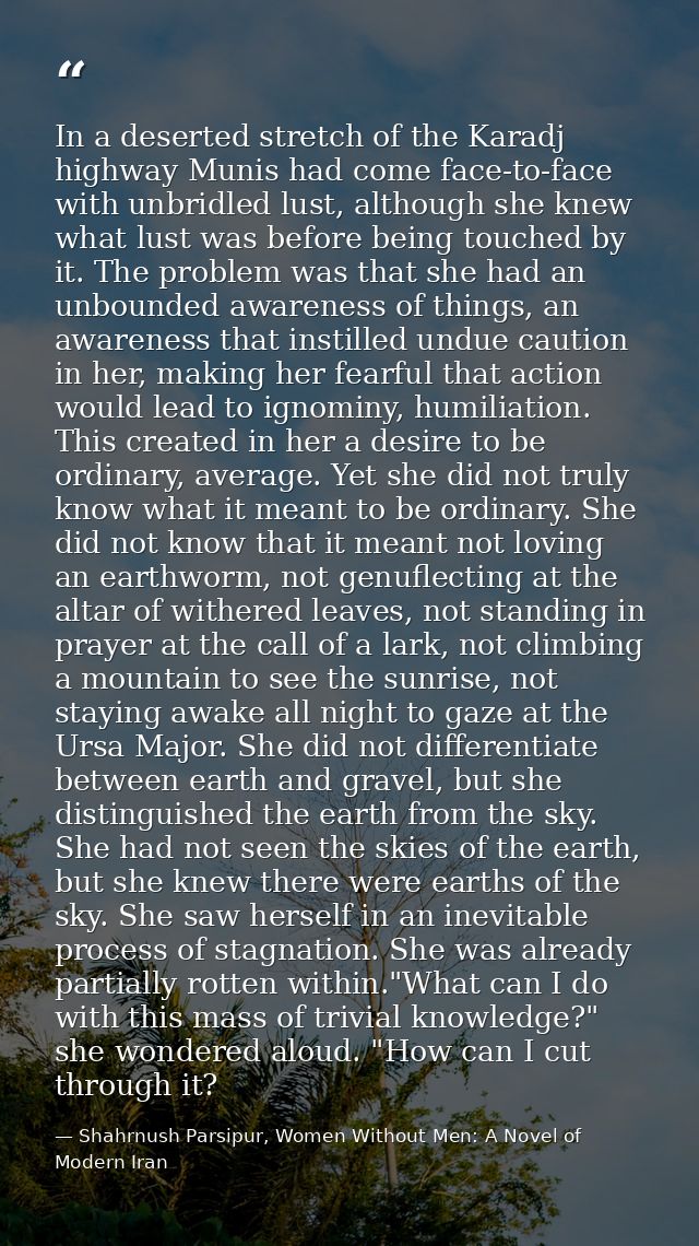 In a deserted stretch of the Karadj highway Munis had come face-to-face with unbridled lust, although she knew what lust — Shahrnush Parsipur, Women Without Men: A Novel of Modern Iran