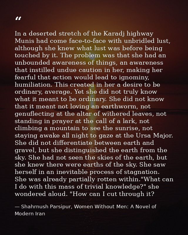 In a deserted stretch of the Karadj highway Munis had come face-to-face with unbridled lust, although she knew what lust — Shahrnush Parsipur, Women Without Men: A Novel of Modern Iran
