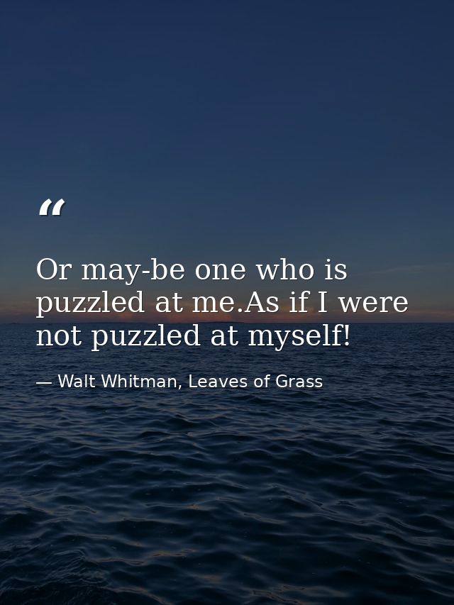 Or may-be one who is puzzled at me.As if I were not puzzled at myself! — Walt Whitman, Leaves of Grass