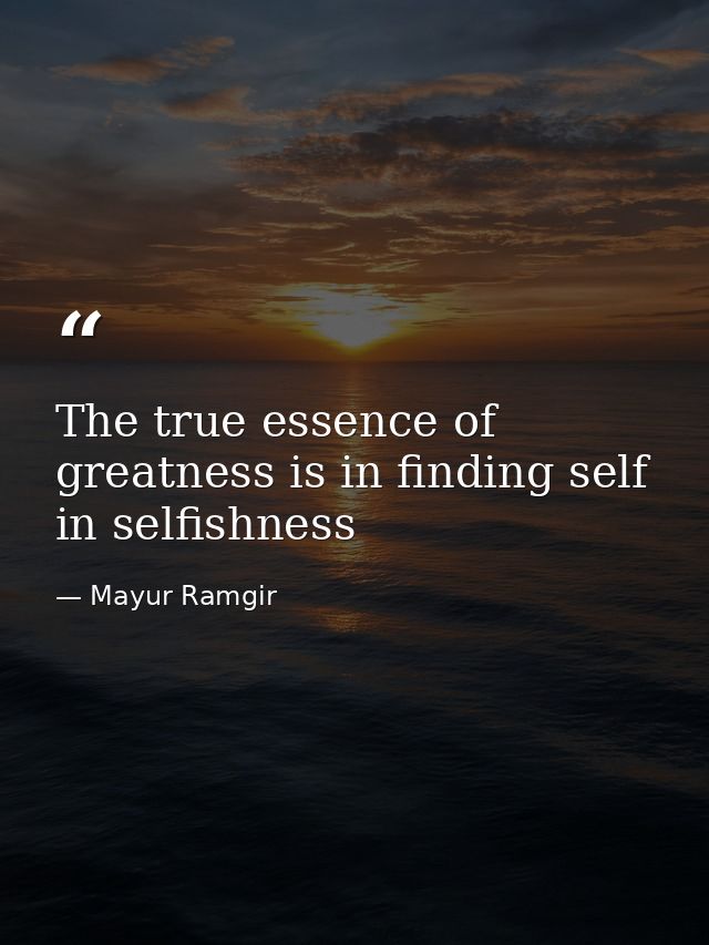 The true essence of greatness is in finding self in selfishness — Mayur Ramgir