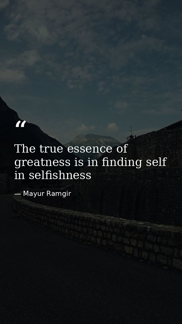 The true essence of greatness is in finding self in selfishness — Mayur Ramgir