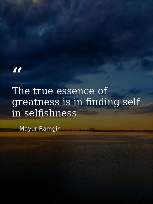 The true essence of greatness is in finding self in selfishness — Mayur Ramgir