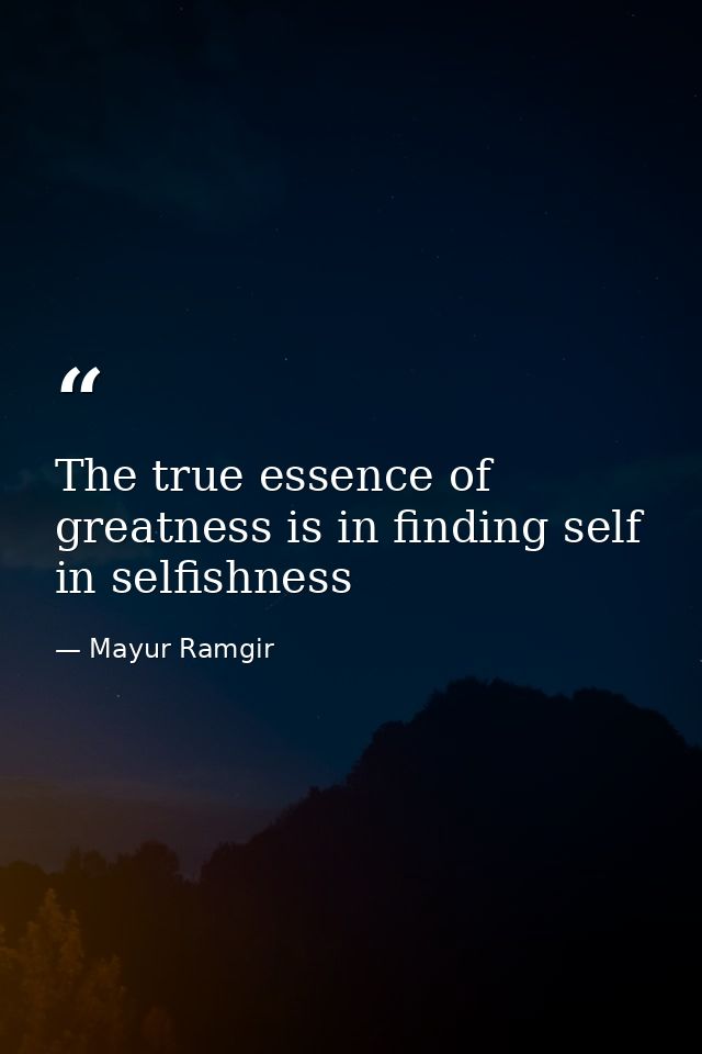 The true essence of greatness is in finding self in selfishness — Mayur Ramgir