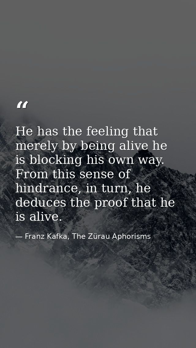 He has the feeling that merely by being alive he is blocking his own way. From this sense of hindrance, in turn, he dedu — Franz Kafka, The Zürau Aphorisms