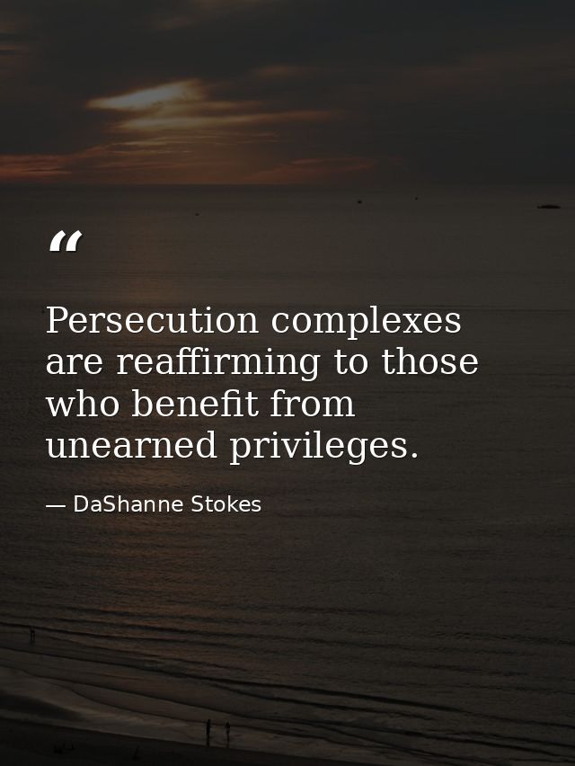 Persecution complexes are reaffirming to those who benefit from unearned privileges. — DaShanne Stokes