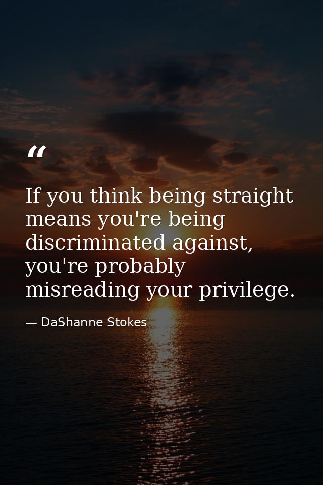 If you think being straight means you're being discriminated against, you're probably misreading your privilege. — DaShanne Stokes