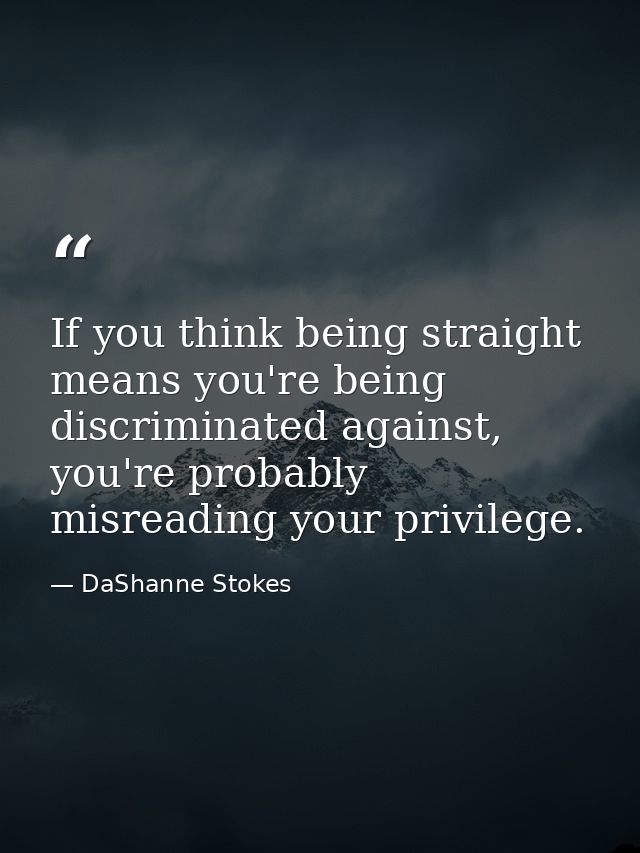 If you think being straight means you're being discriminated against, you're probably misreading your privilege. — DaShanne Stokes