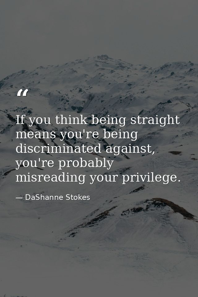 If you think being straight means you're being discriminated against, you're probably misreading your privilege. — DaShanne Stokes