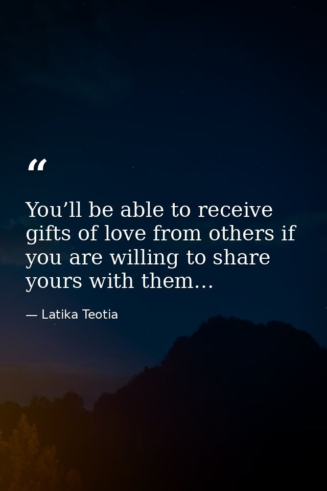 You’ll be able to receive gifts of love from others if you are willing to share yours with them… — Latika Teotia