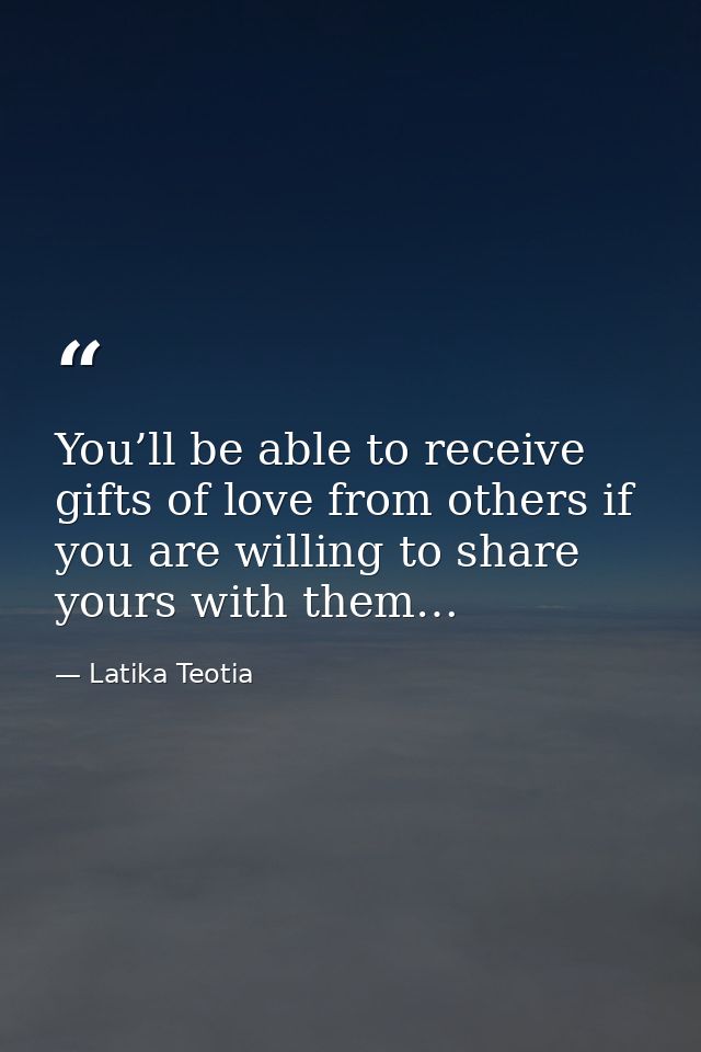 You’ll be able to receive gifts of love from others if you are willing to share yours with them… — Latika Teotia
