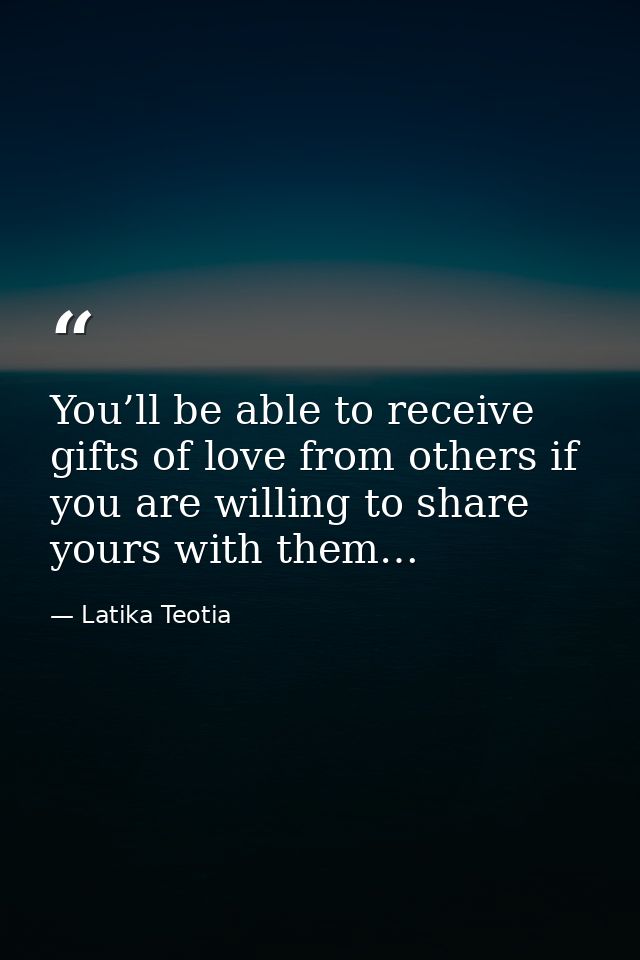 You’ll be able to receive gifts of love from others if you are willing to share yours with them… — Latika Teotia