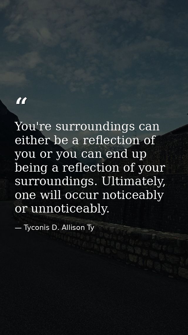 You're surroundings can either be a reflection of you or you can end up being a reflection of your surroundings. Ultimat — Tyconis D. Allison Ty
