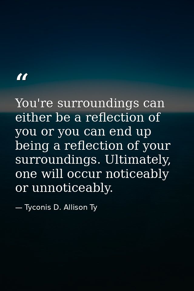 You're surroundings can either be a reflection of you or you can end up being a reflection of your surroundings. Ultimat — Tyconis D. Allison Ty